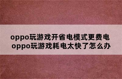 oppo玩游戏开省电模式更费电 oppo玩游戏耗电太快了怎么办